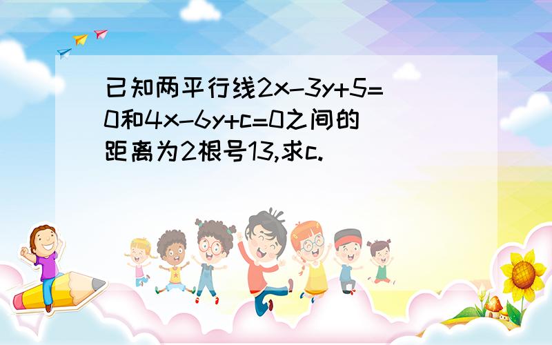 已知两平行线2x-3y+5=0和4x-6y+c=0之间的距离为2根号13,求c.