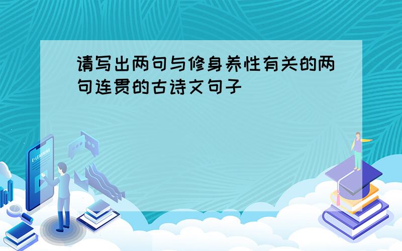 请写出两句与修身养性有关的两句连贯的古诗文句子