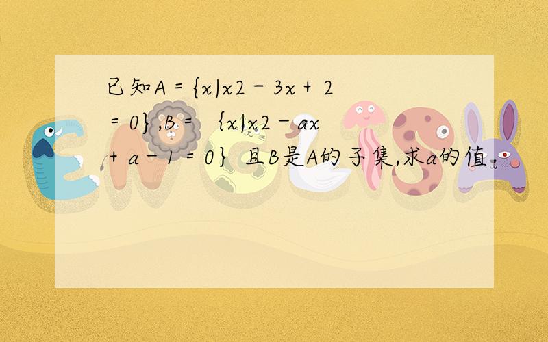 已知A＝{x|x2－3x＋2＝0},B＝｛x|x2－ax＋a－1＝0｝且B是A的子集,求a的值