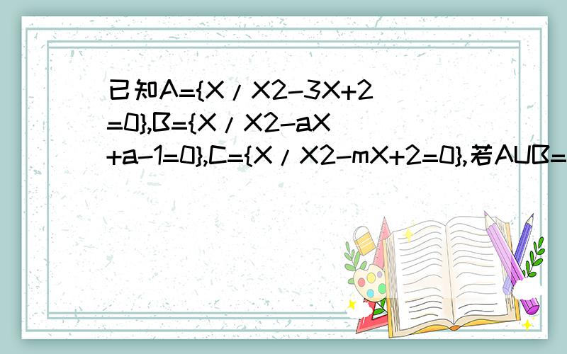 已知A={X/X2-3X+2=0},B={X/X2-aX+a-1=0},C={X/X2-mX+2=0},若AUB=A,A交C=C,求a.m取值范围