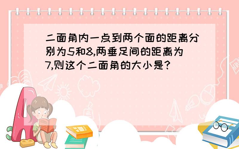 二面角内一点到两个面的距离分别为5和8,两垂足间的距离为7,则这个二面角的大小是?