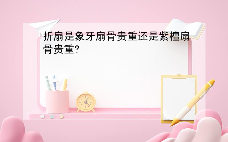 折扇是象牙扇骨贵重还是紫檀扇骨贵重?