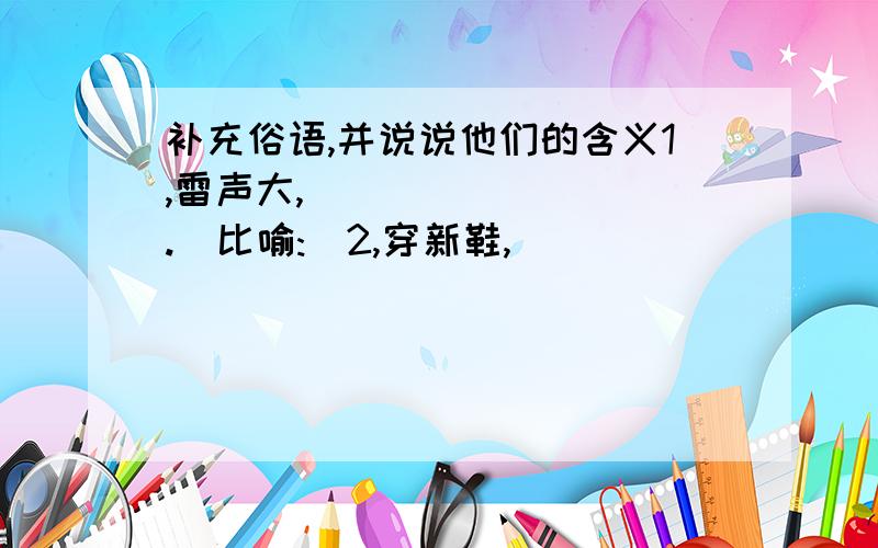 补充俗语,并说说他们的含义1,雷声大,_________.(比喻:)2,穿新鞋,_________.(比喻:)3,看菜吃饭,__________.(比喻:)4,太岁头上动土,__________.(比喻:)5,人往高处走,____________.(比喻:)6,长他人志气,____________.(比