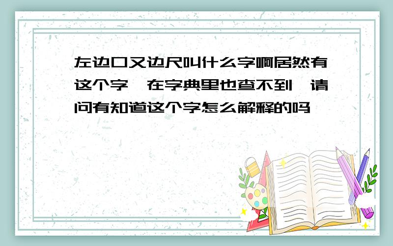 左边口又边尺叫什么字啊居然有这个字,在字典里也查不到,请问有知道这个字怎么解释的吗