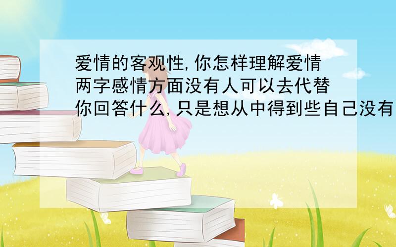 爱情的客观性,你怎样理解爱情两字感情方面没有人可以去代替你回答什么,只是想从中得到些自己没有考虑到的东西