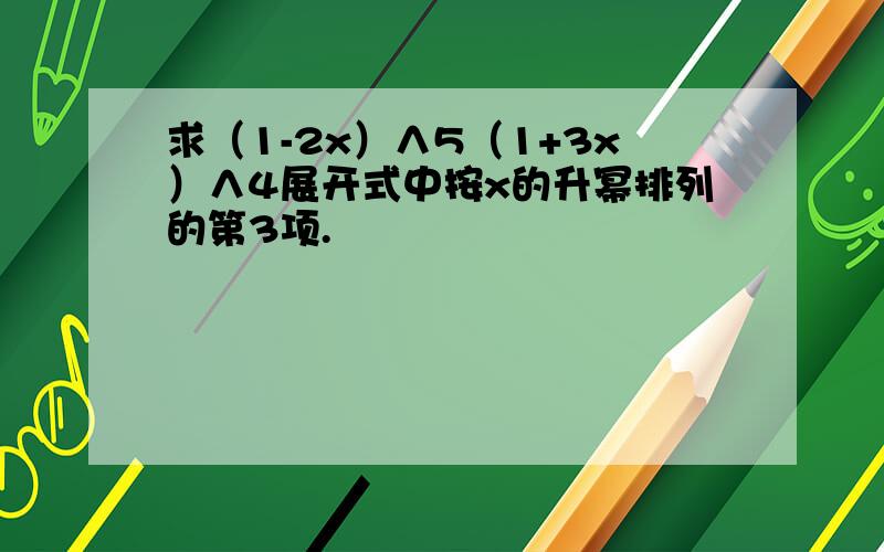 求（1-2x）∧5（1+3x）∧4展开式中按x的升幂排列的第3项.