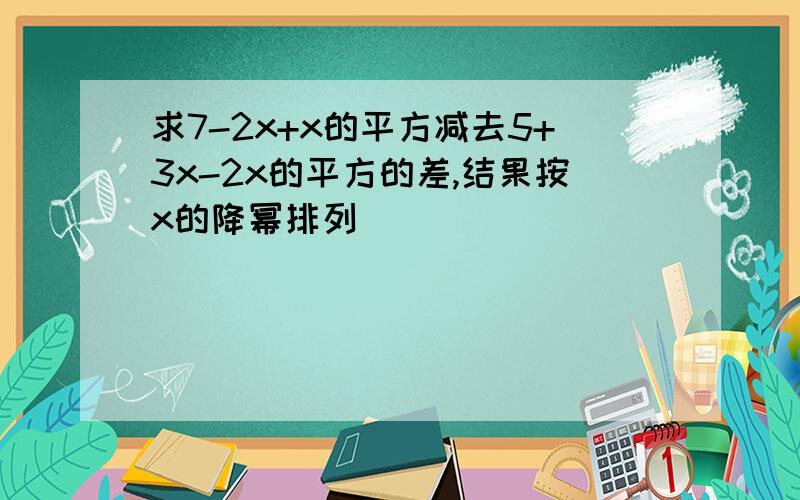 求7-2x+x的平方减去5+3x-2x的平方的差,结果按x的降幂排列