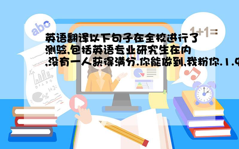 英语翻译以下句子在全校进行了测验,包括英语专业研究生在内,没有一人获得满分.你能做到,我粉你.1.中国的万里长城是世界上最长最伟大的城墙,它东起山海关,西至嘉峪关,全长13400公里.2.各