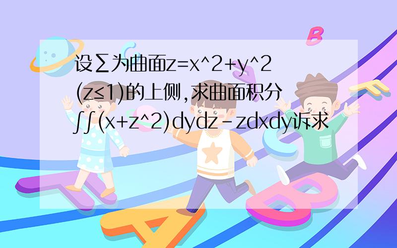 设∑为曲面z=x^2+y^2(z≤1)的上侧,求曲面积分∫∫(x+z^2)dydz-zdxdy诉求