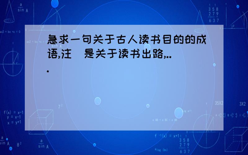 急求一句关于古人读书目的的成语,注（是关于读书出路,...