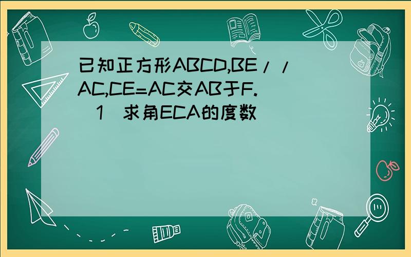 已知正方形ABCD,BE//AC,CE=AC交AB于F.（1）求角ECA的度数