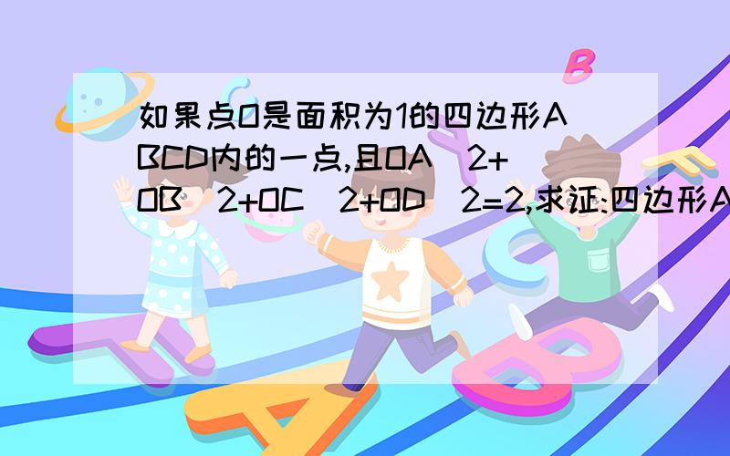 如果点O是面积为1的四边形ABCD内的一点,且OA^2+OB^2+OC^2+OD^2=2,求证:四边形ABCD求证：四边形ABCD是正方形