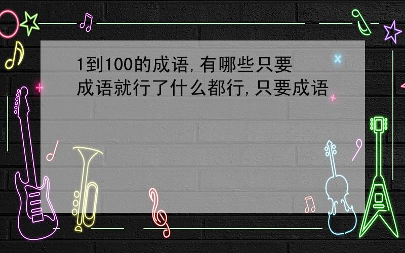 1到100的成语,有哪些只要成语就行了什么都行,只要成语