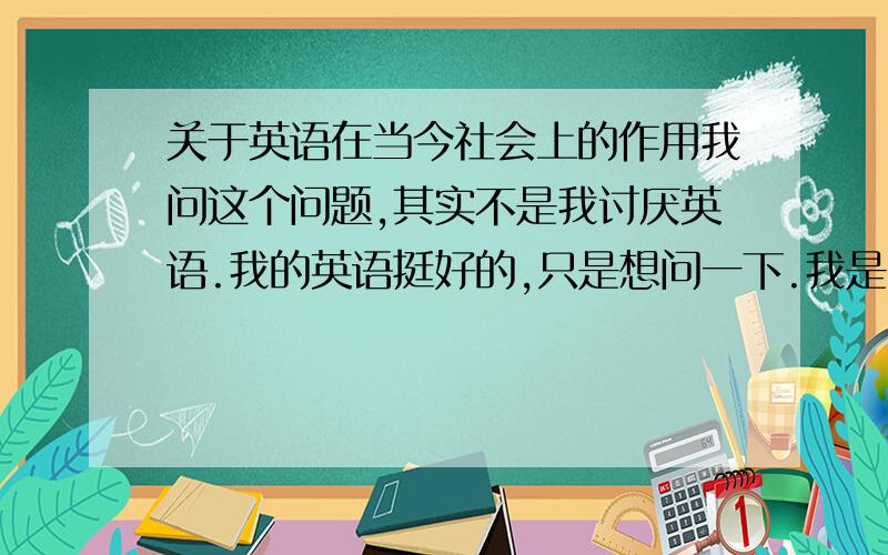 关于英语在当今社会上的作用我问这个问题,其实不是我讨厌英语.我的英语挺好的,只是想问一下.我是一个高一学生.我们班有很多人总分比我高,大多数是文科或理科拉上去的.有些同学他们的