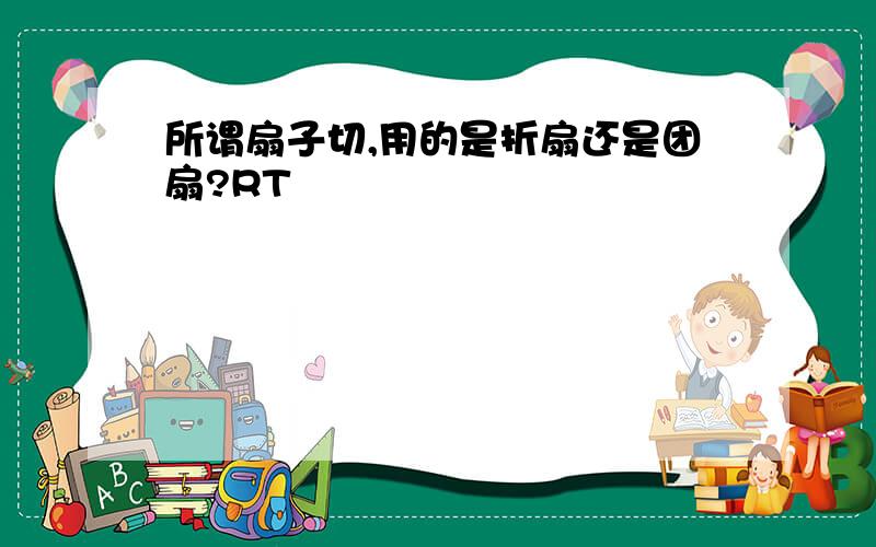 所谓扇子切,用的是折扇还是团扇?RT