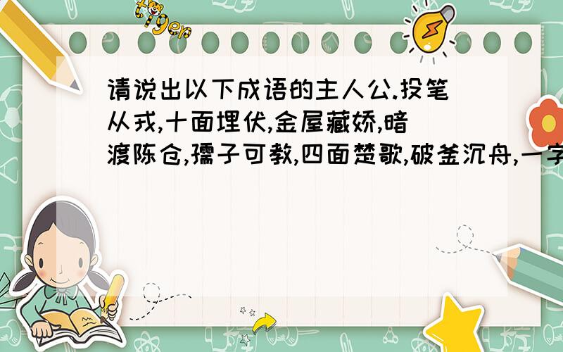 请说出以下成语的主人公.投笔从戎,十面埋伏,金屋藏娇,暗渡陈仓,孺子可教,四面楚歌,破釜沉舟,一字千金,指鹿为马,穷图匕见,约法三章,完璧归赵,髙山流水,讳疾忌医,围魏救赵