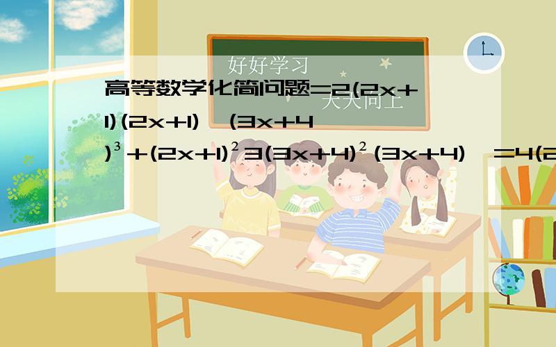 高等数学化简问题=2(2x+1)(2x+1)'(3x+4)³+(2x+1)²3(3x+4)²(3x+4)'=4(2x+1)(3x+4)³+9(2x+1)²(3x+4)² 这步怎么来的 要求详细步骤