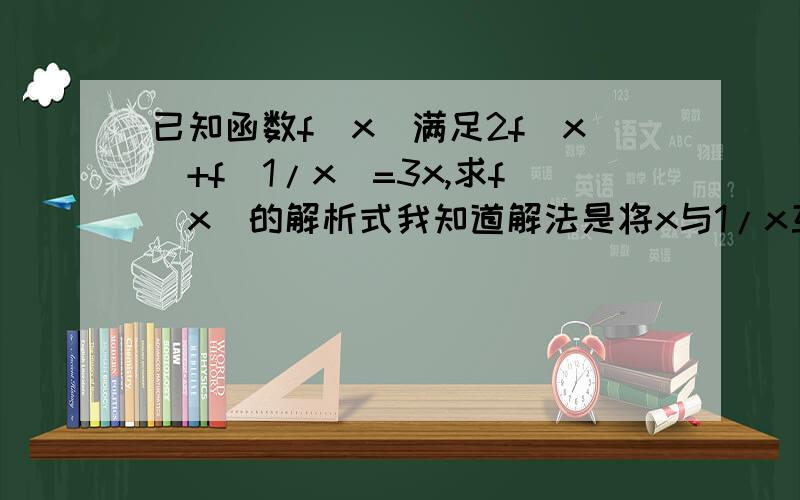 已知函数f(x)满足2f(x)+f(1/x)=3x,求f(x)的解析式我知道解法是将x与1/x互换但不明白为什么可以这么换~而且最不明白的是为什么3x换成了x分之3,原理是什么呢~,