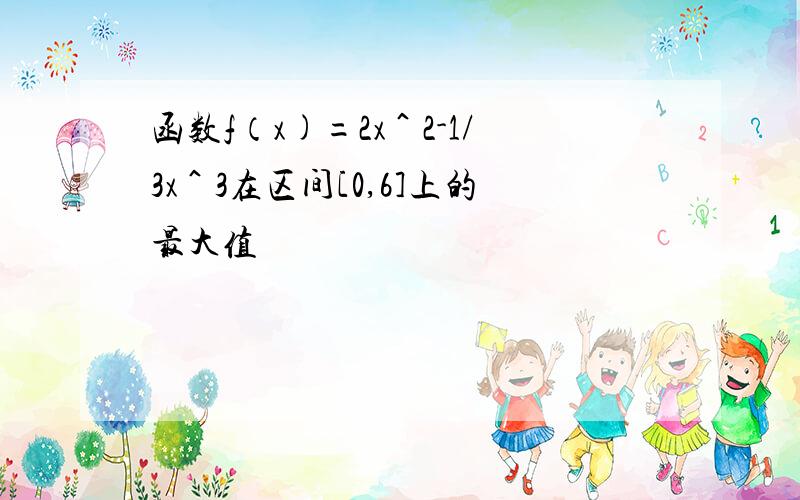 函数f（x)=2x＾2-1/3x＾3在区间[0,6]上的最大值