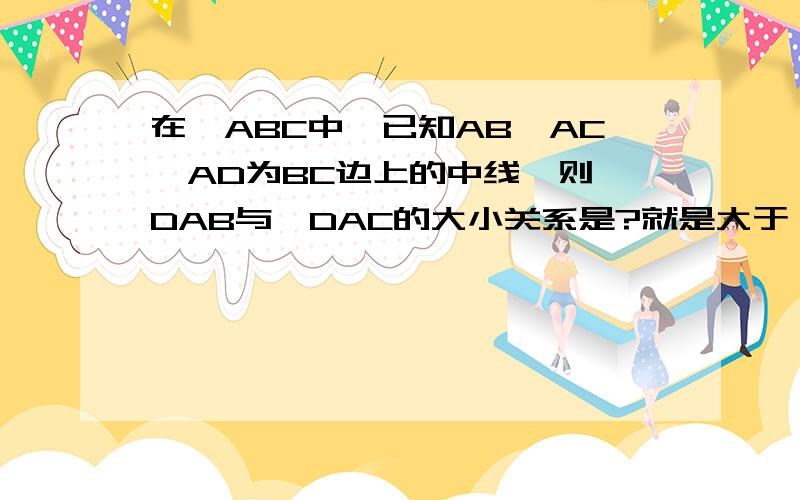 在△ABC中,已知AB>AC,AD为BC边上的中线,则∠DAB与∠DAC的大小关系是?就是大于、小于、或等于.答案是小于,我不知为什么