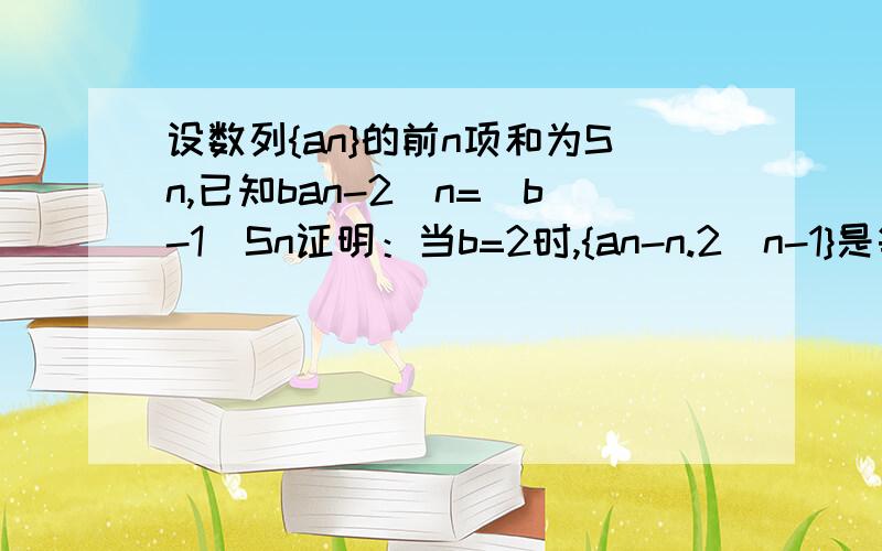 设数列{an}的前n项和为Sn,已知ban-2^n=(b-1)Sn证明：当b=2时,{an-n.2^n-1}是等比数列 这个我证明到了an=2^n-1 +2an-1就不会了 请教一下后面为什么会配成：an-n*2^(n-1) ＝2a(n-1)＋2^(n-1) -n*2^(n-1) =2a(n-1)-(n-1)*2^