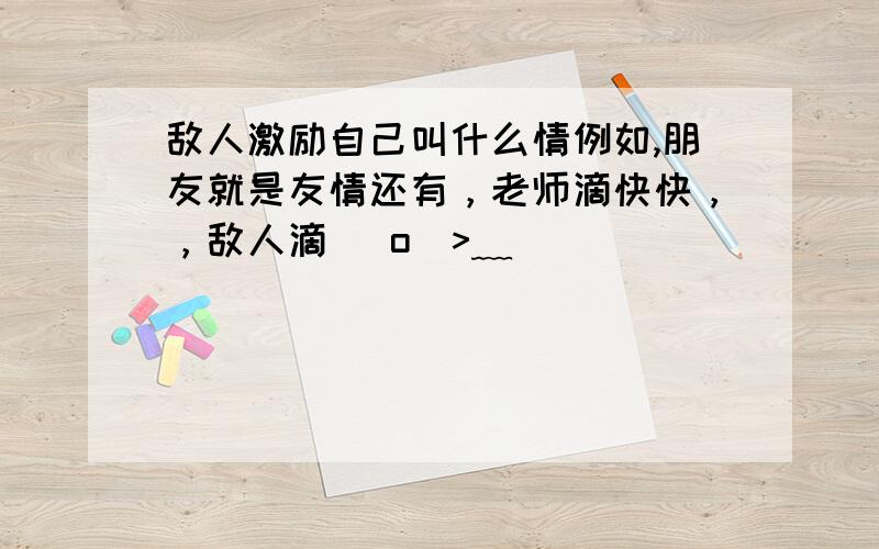 敌人激励自己叫什么情例如,朋友就是友情还有，老师滴快快，，敌人滴   o(>﹏