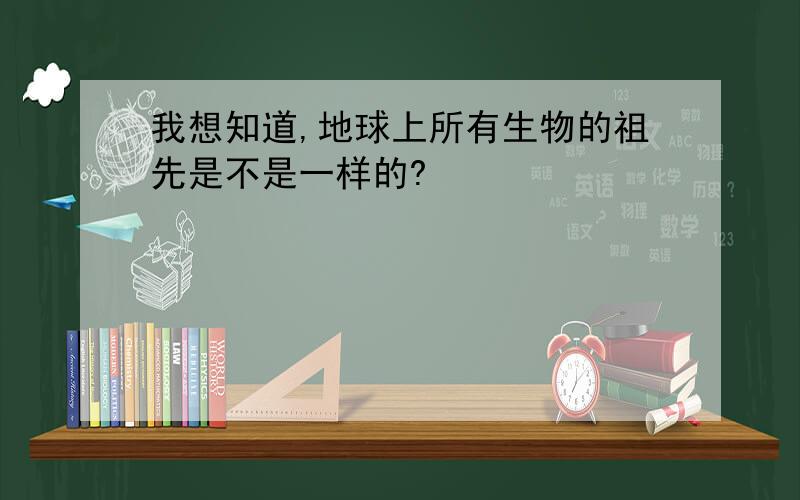 我想知道,地球上所有生物的祖先是不是一样的?