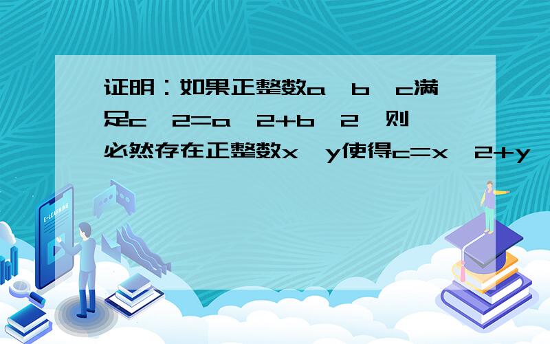 证明：如果正整数a,b,c满足c^2=a^2+b^2,则必然存在正整数x,y使得c=x^2+y^2比如,当a=3,b=4,c=5时,存在x=1,y=2当a=5,b=12,c=13时,存在x=2,y=3当a=7,b=24,c=25时,存在x=3,y=4