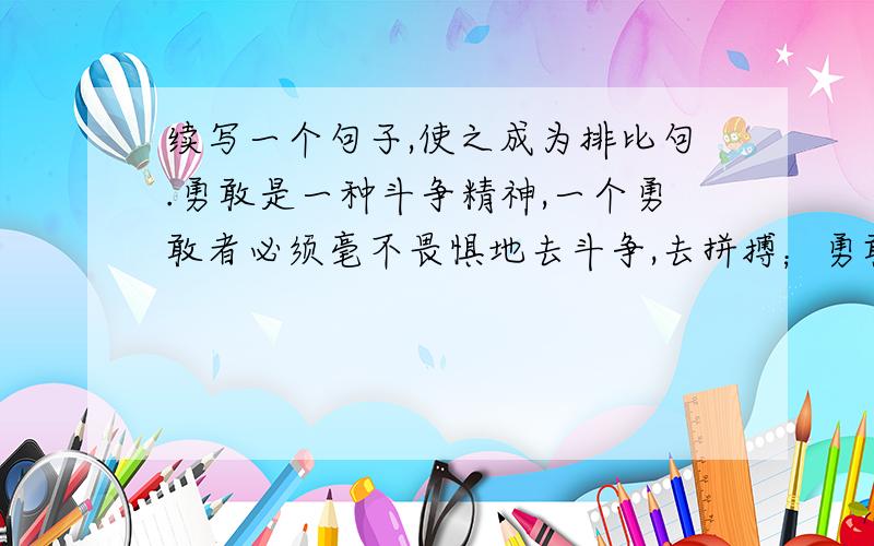 续写一个句子,使之成为排比句.勇敢是一种斗争精神,一个勇敢者必须毫不畏惧地去斗争,去拼搏；勇敢是