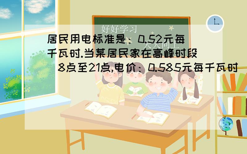 居民用电标准是：0.52元每千瓦时.当某居民家在高峰时段（8点至21点,电价：0.585元每千瓦时）的用电量与低谷时段（21点至8点,电价：0.3元每千瓦时）的用电量的比是（ ）：（ ）时,原电价标