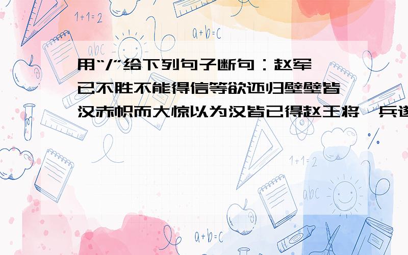 用“/”给下列句子断句：赵军已不胜不能得信等欲还归壁壁皆汉赤帜而大惊以为汉皆已得赵王将矣兵遂乱遁走赵赵军已不胜不能得信等欲还归壁壁皆汉赤帜而大惊以为汉皆已得赵王将矣兵遂