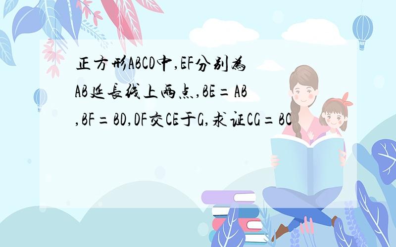 正方形ABCD中,EF分别为AB延长线上两点,BE=AB,BF=BD,DF交CE于G,求证CG=BC