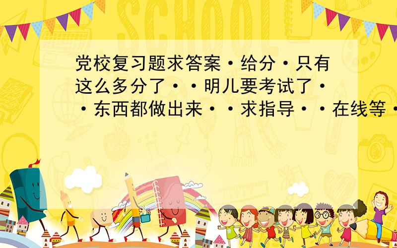 党校复习题求答案·给分·只有这么多分了··明儿要考试了··东西都做出来··求指导··在线等····有要做的··留个邮箱我吧题发过去