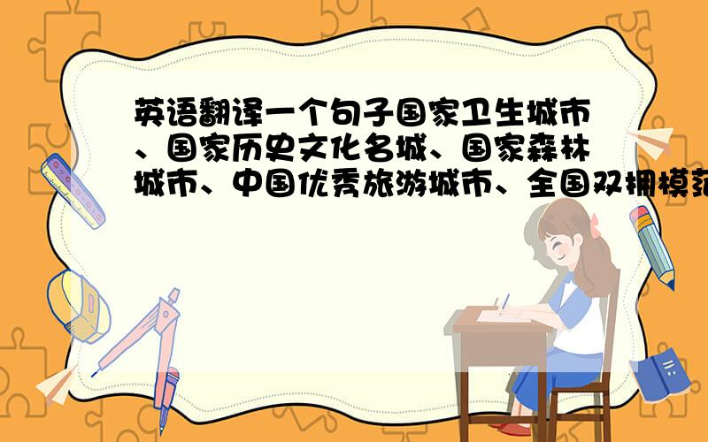 英语翻译一个句子国家卫生城市、国家历史文化名城、国家森林城市、中国优秀旅游城市、全国双拥模范城、省级园林城市、省级文明城市.