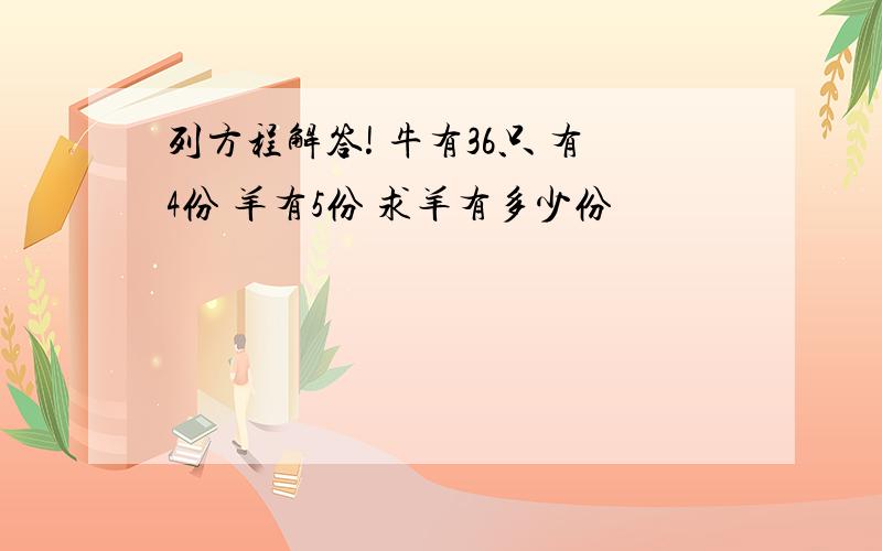 列方程解答! 牛有36只 有4份 羊有5份 求羊有多少份