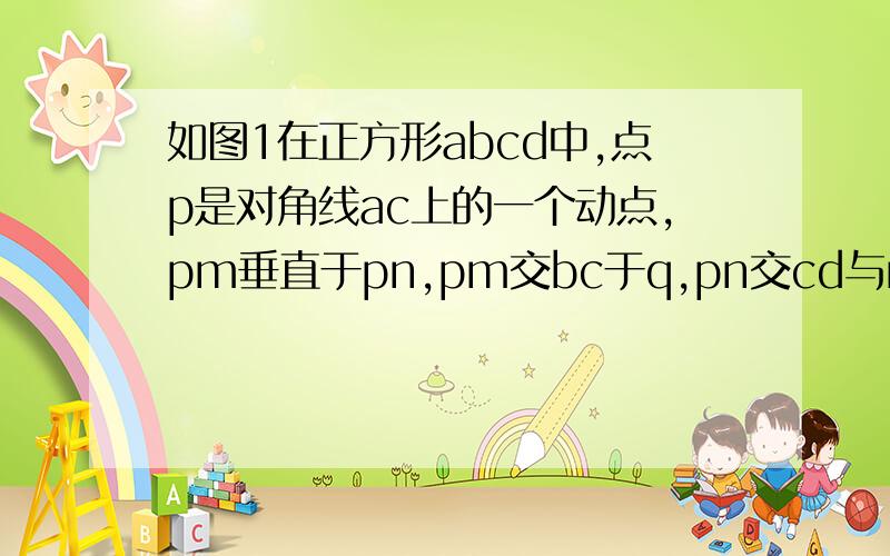 如图1在正方形abcd中,点p是对角线ac上的一个动点,pm垂直于pn,pm交bc于q,pn交cd与r（1）求证pq等于pr（2）求证pa乘pr等于pc乘pm（3）如图2若正方形变为矩形（2）中的结论是否成立如果ab\bc等于2比3