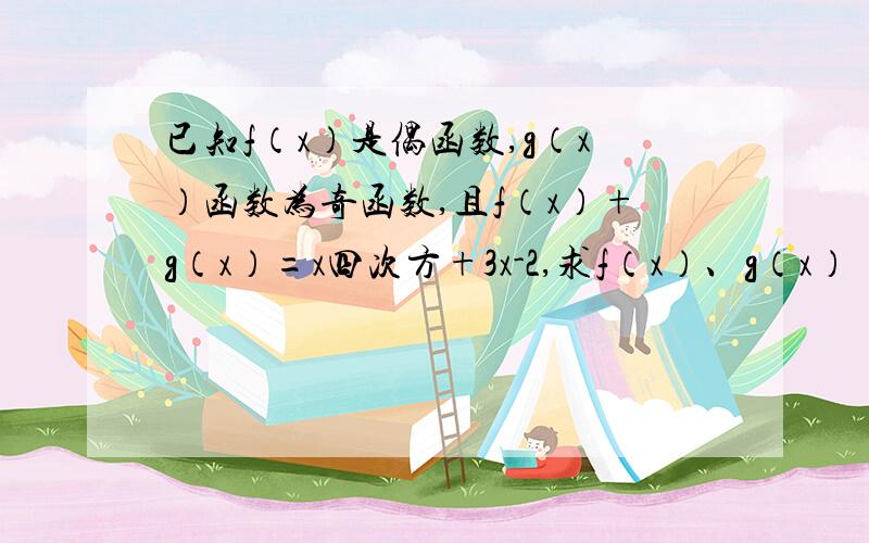 已知f（x）是偶函数,g（x）函数为奇函数,且f（x）+g（x）=x四次方+3x-2,求f（x）、g（x）