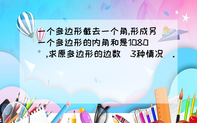 一个多边形截去一个角,形成另一个多边形的内角和是1080°,求原多边形的边数(3种情况).