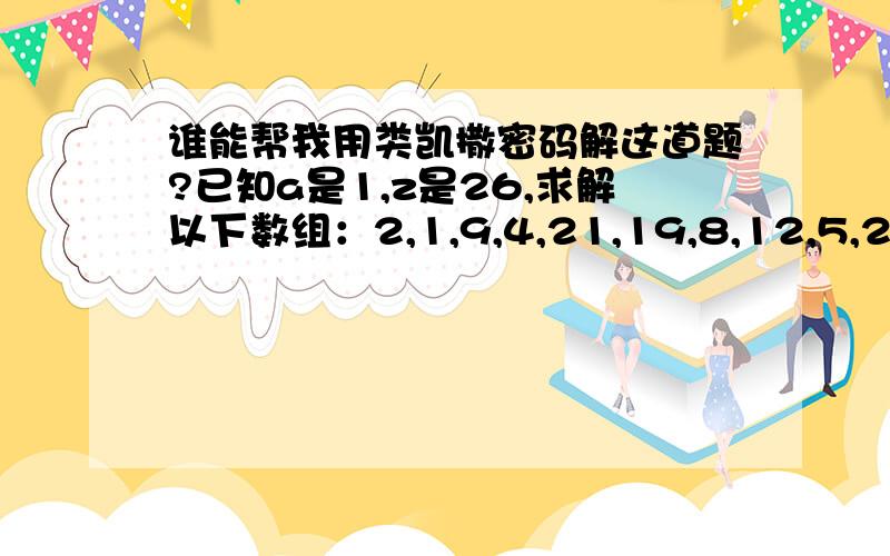 谁能帮我用类凯撒密码解这道题?已知a是1,z是26,求解以下数组：2,1,9,4,21,19,8,12,5,23,15,25,9,17,9,1,14,6,5,14,4,5,20,9,5,26,9注意,以下为第二阶数组2,1,9,4,21,19,8,9,2,21,19,8,9,19,8,1,2,9类凯撒密码，不是凯撒