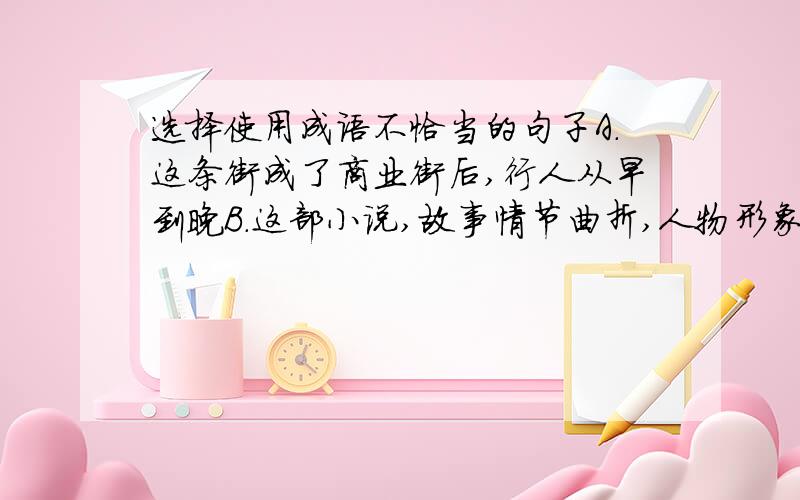 选择使用成语不恰当的句子A.这条街成了商业街后,行人从早到晚B.这部小说,故事情节曲折,人物形象生动,确实C.正因为他具有的崇高理想,才在工作中取得了出色的成绩