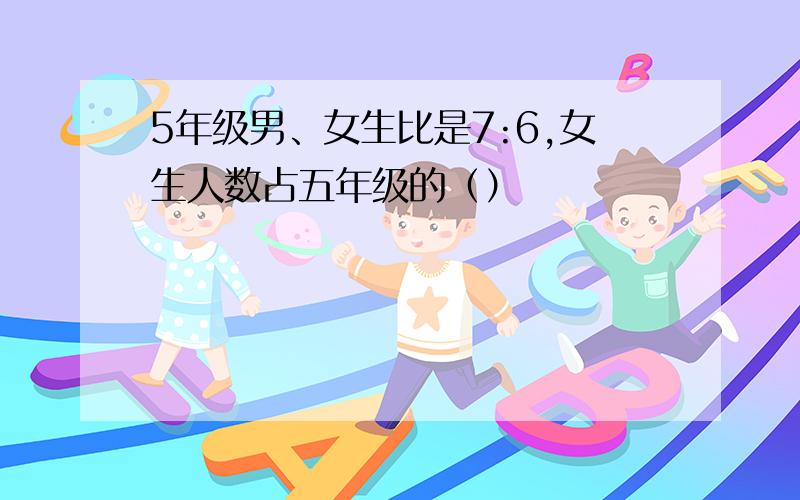 5年级男、女生比是7:6,女生人数占五年级的（）