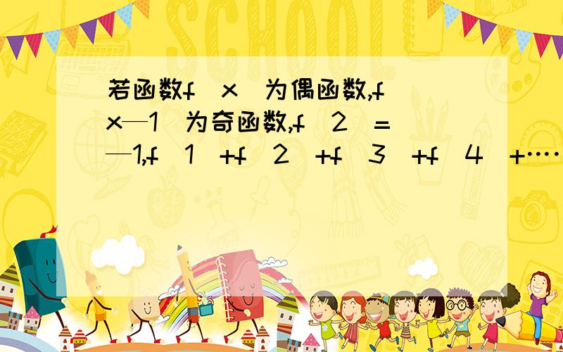 若函数f(x)为偶函数,f（x—1）为奇函数,f(2)=—1,f(1)+f(2)+f(3)+f(4)+……+f(2014)=