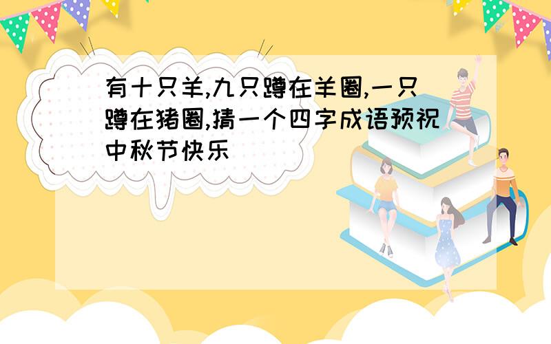 有十只羊,九只蹲在羊圈,一只蹲在猪圈,猜一个四字成语预祝中秋节快乐