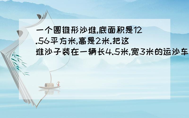 一个圆锥形沙堆,底面积是12.56平方米,高是2米.把这堆沙子装在一辆长4.5米,宽3米的运沙车上,可以铺多厚?