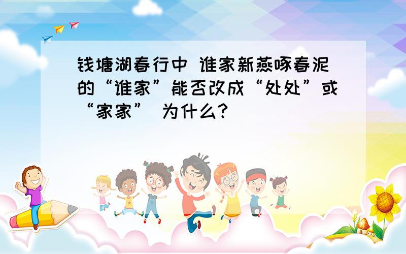 钱塘湖春行中 谁家新燕啄春泥的“谁家”能否改成“处处”或“家家” 为什么?