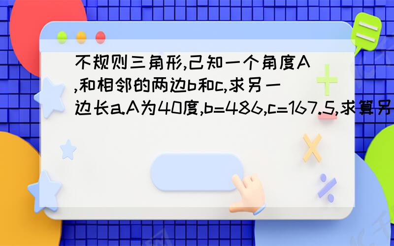 不规则三角形,己知一个角度A,和相邻的两边b和c,求另一边长a.A为40度,b=486,c=167.5,求算另一边长a.