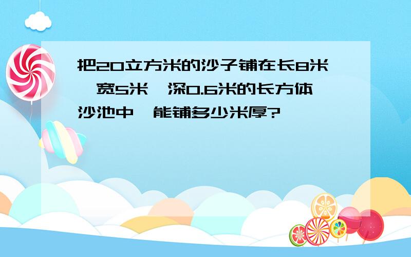 把20立方米的沙子铺在长8米,宽5米,深0.6米的长方体沙池中,能铺多少米厚?