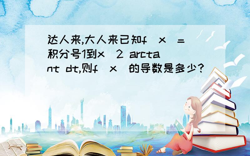 达人来,大人来已知f(x)=积分号1到x^2 arctant dt,则f(x)的导数是多少?