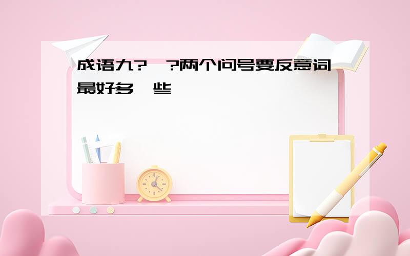 成语九?一?两个问号要反意词最好多一些