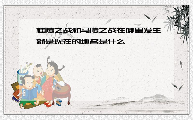 桂陵之战和马陵之战在哪里发生就是现在的地名是什么